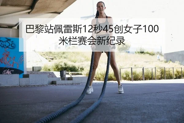 巴黎站佩雷斯12秒45创女子100米栏赛会新纪录