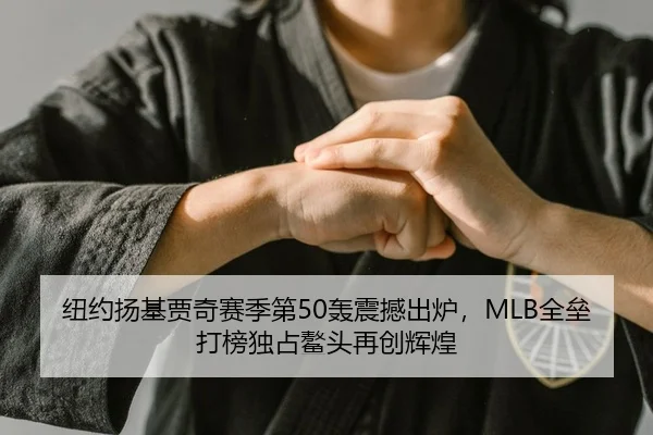 纽约扬基贾奇赛季第50轰震撼出炉，MLB全垒打榜独占鳌头再创辉煌