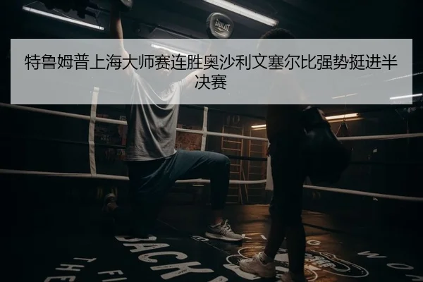 特鲁姆普上海大师赛连胜奥沙利文塞尔比强势挺进半决赛